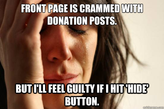 Front page is crammed with donation posts. But I'll feel guilty if I hit 'Hide' button.  First World Problems