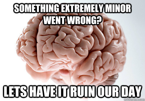 something extremely minor went wrong? lets have it ruin our day - something extremely minor went wrong? lets have it ruin our day  Scumbag Brain