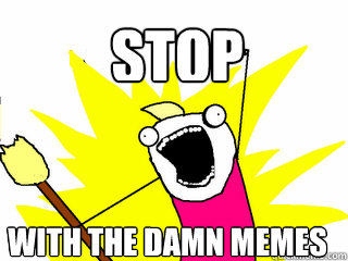 Stop with the damn MEMES  All The Things
