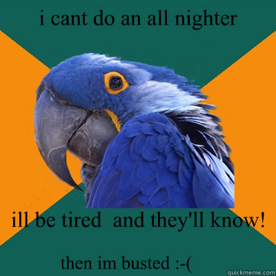 i cant do an all nighter  ill be tired  and they'll know! then im busted :-(  Paranoid Parrot