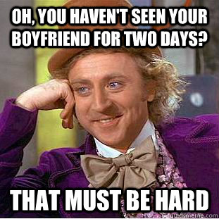 Oh, you haven't seen your boyfriend for two days? That must be hard - Oh, you haven't seen your boyfriend for two days? That must be hard  Condescending Wonka