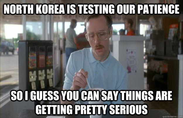 North Korea is testing our patience So I guess you can say things are getting pretty serious - North Korea is testing our patience So I guess you can say things are getting pretty serious  Things are getting pretty serious