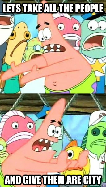 Lets take all the people and give them are city  Push it somewhere else Patrick