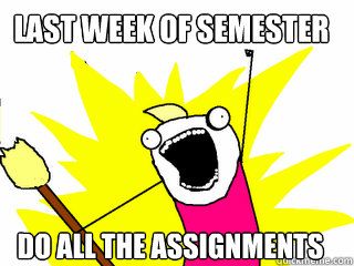 Last week of semester do all the assignments  All The Things