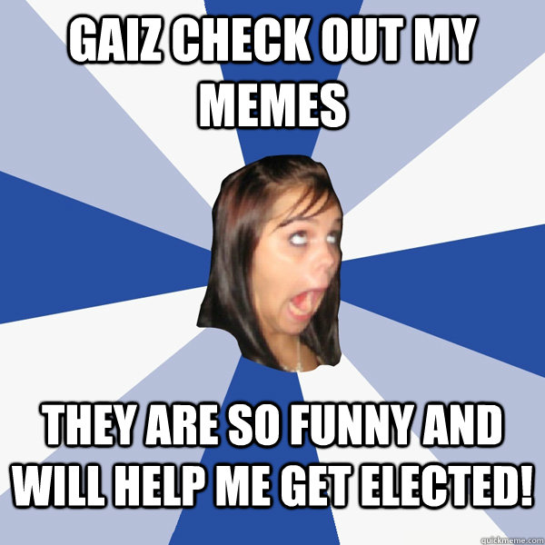GAIZ CHECK OUT MY MEMES THEY ARE SO FUNNY AND WILL HELP ME GET ELECTED!   Annoying Facebook Girl