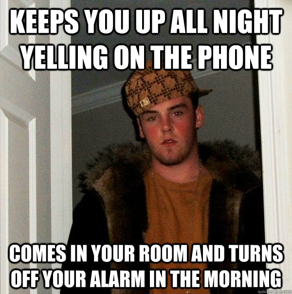 keeps you up all night yelling on the phone comes in your room and turns off your alarm in the morning  Scumbag Steve