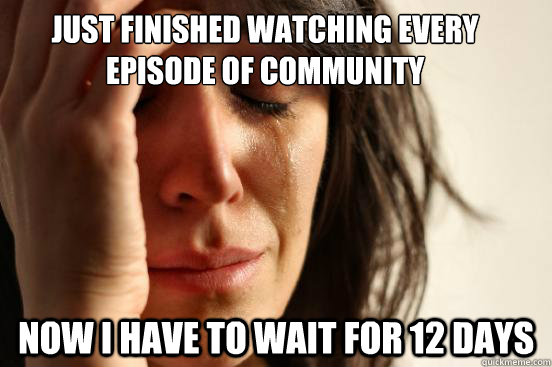 Just finished watching every episode of Community now i have to wait for 12 days - Just finished watching every episode of Community now i have to wait for 12 days  First World Problems