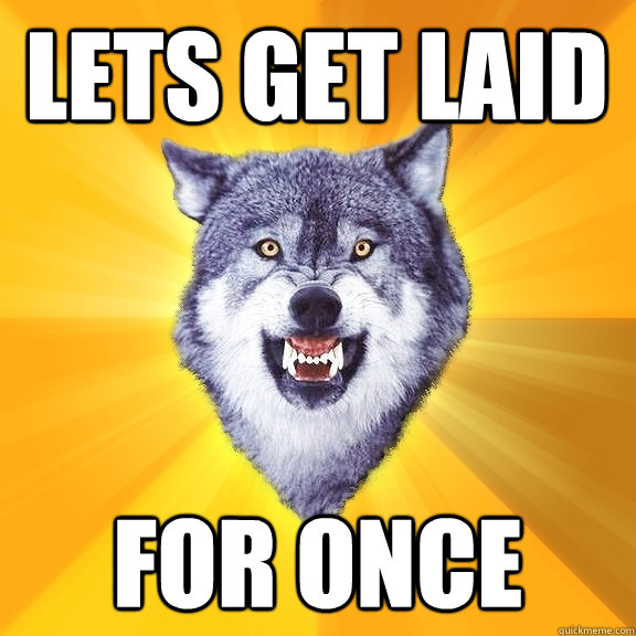 Lets get laid for once  Courage Wolf
