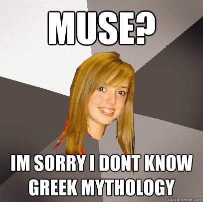 muse? im sorry i dont know greek mythology - muse? im sorry i dont know greek mythology  Musically Oblivious 8th Grader