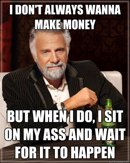 I don't always wanna make money But when I do, I sit on my ass and wait for it to happen  The Most Interesting Man In The World