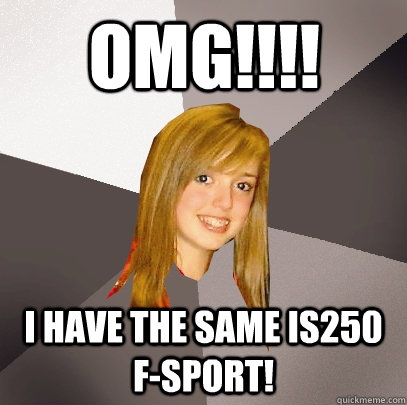 OMG!!!! I have the same IS250 F-Sport! - OMG!!!! I have the same IS250 F-Sport!  Musically Oblivious 8th Grader