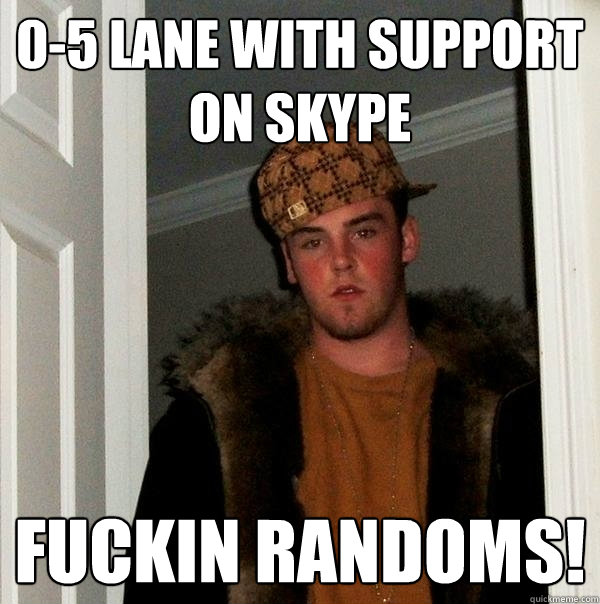 0-5 lane with support on skype fuckin randoms!  Scumbag Steve