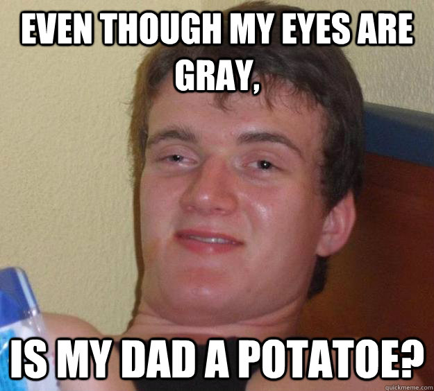 Even though my eyes are gray, is my dad a potatoe?  10 Guy
