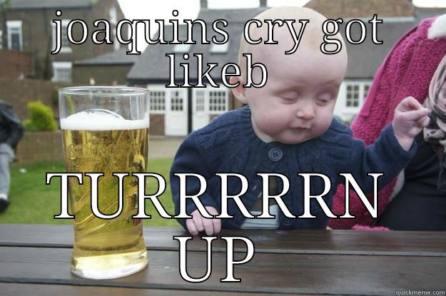 JOAQUINS CRY GOT LIKEB TURRRRRN UP drunk baby