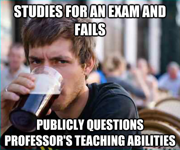Studies for an exam and fails Publicly questions professor's teaching abilities  College Senior