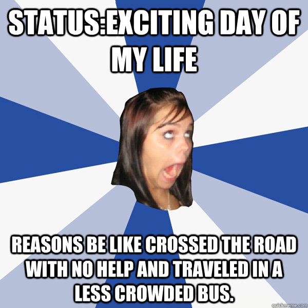 status:exciting day of my life reasons be like crossed the road with no help and traveled in a less crowded bus.  Annoying Facebook Girl