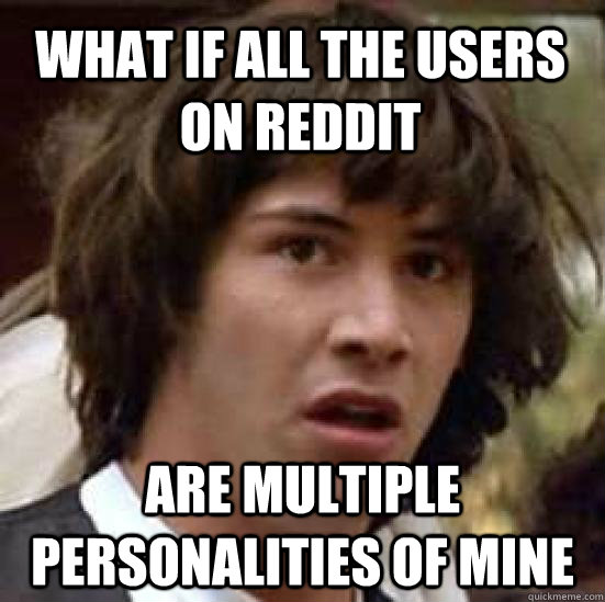 What if all the users on reddit Are multiple personalities of mine - What if all the users on reddit Are multiple personalities of mine  conspiracy keanu