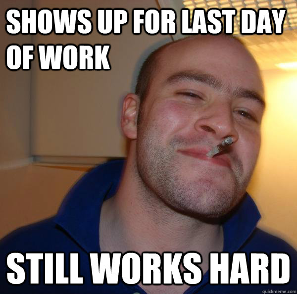 Shows up for last day of work Still works hard Misc quickmeme
