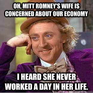 Oh, Mitt Romney's wife is concerned about our economy I heard she never worked a day in her life. - Oh, Mitt Romney's wife is concerned about our economy I heard she never worked a day in her life.  Condescending Wonka