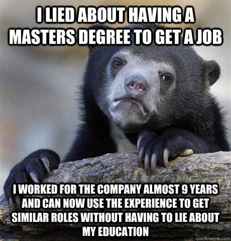 i lied about having a masters degree to get a job i worked for the company almost 9 years and can now use the experience to get similar roles without having to lie about my education - i lied about having a masters degree to get a job i worked for the company almost 9 years and can now use the experience to get similar roles without having to lie about my education  Confession Bear