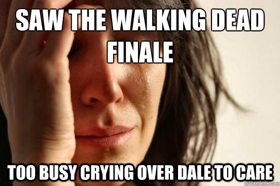 sAW THE WALKING DEAD 
FINALE TOO BUSY CRYING OVER DALE TO CARE  First World Problems