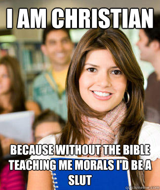 I am christian because without the bible teaching me morals I'd be a slut - I am christian because without the bible teaching me morals I'd be a slut  Sheltered College Freshman