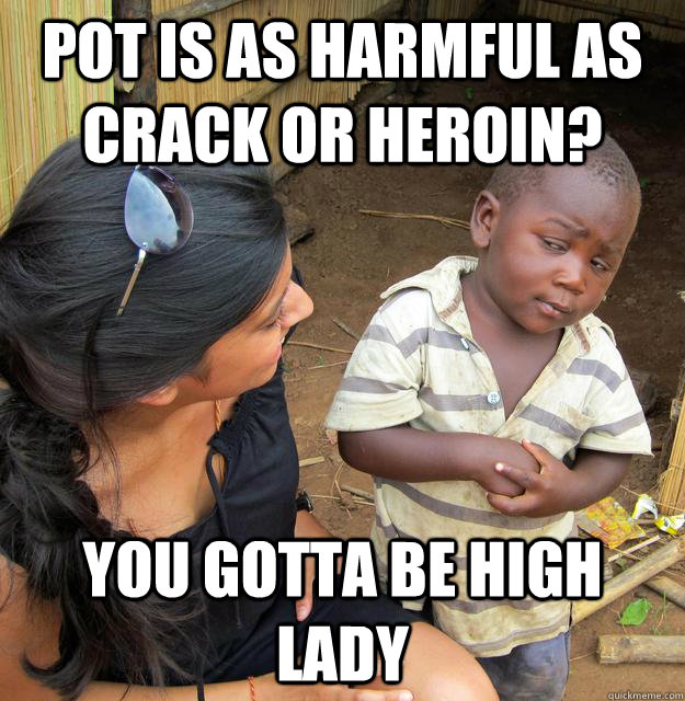Pot is as harmful as crack or Heroin? you gotta be high lady  Skeptical 3rd World Kid