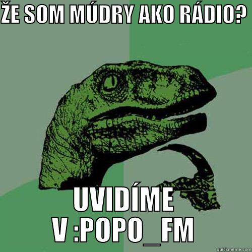 ŽE SOM MÚDRY AKO RÁDIO?  UVIDÍME V :POPO_FM Philosoraptor