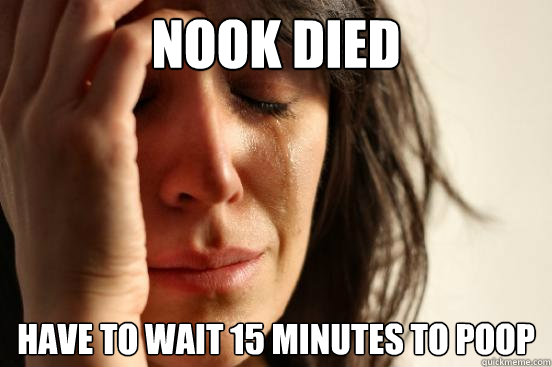 NOOK DIED HAVE TO WAIT 15 MINUTES TO POOP  First World Problems