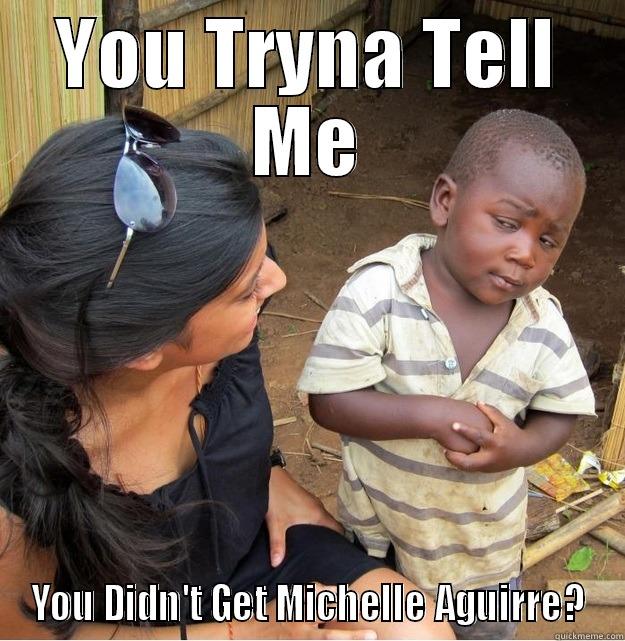 YOU TRYNA TELL ME YOU DIDN'T GET MICHELLE AGUIRRE? Skeptical Third World Kid