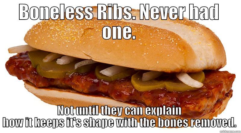 BONELESS RIBS. NEVER HAD ONE. NOT UNTIL THEY CAN EXPLAIN HOW IT KEEPS IT'S SHAPE WITH THE BONES REMOVED. Misc