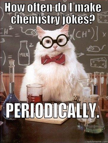 Chem cat jokes - HOW OFTEN DO I MAKE CHEMISTRY JOKES? PERIODICALLY. Chemistry Cat