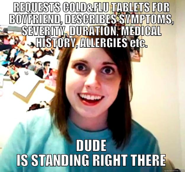 REQUESTS COLD&FLU TABLETS FOR BOYFRIEND, DESCRIBES SYMPTOMS, SEVERITY, DURATION, MEDICAL HISTORY, ALLERGIES ETC. DUDE IS STANDING RIGHT THERE Overly Attached Girlfriend