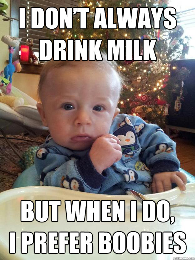 I DON’T ALWAYS DRINK MILK BUT WHEN I DO,
I PREFER BOOBIES  