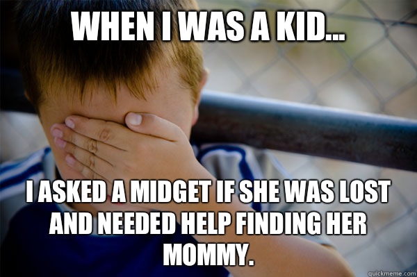 When I was a kid... I asked a midget if she was lost and needed help finding her mommy. - When I was a kid... I asked a midget if she was lost and needed help finding her mommy.  Misc