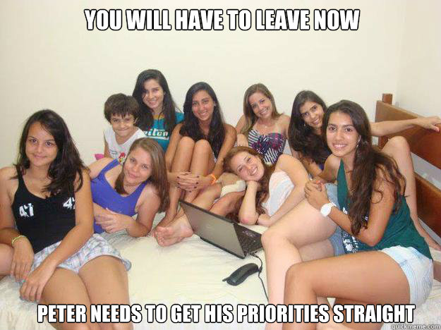 you will have to leave now Peter needs to get his priorities straight  