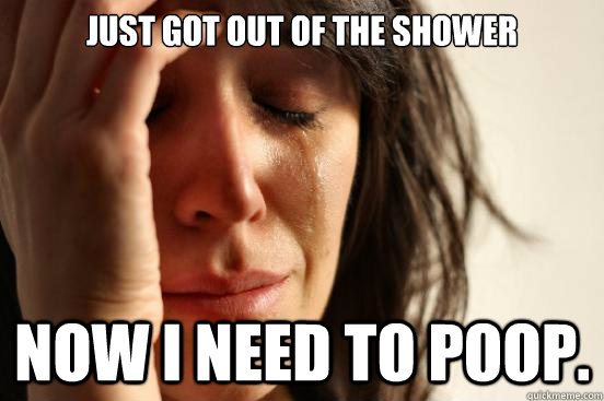 Just got out of the shower Now I need to poop. - Just got out of the shower Now I need to poop.  First World Problems