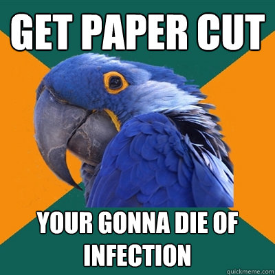 Get paper cut  Your gonna die of infection  Paranoid Parrot