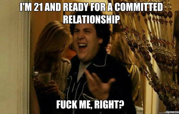 I'm 21 and ready for a committed relationship FUCK ME, RIGHT?  fuck me right
