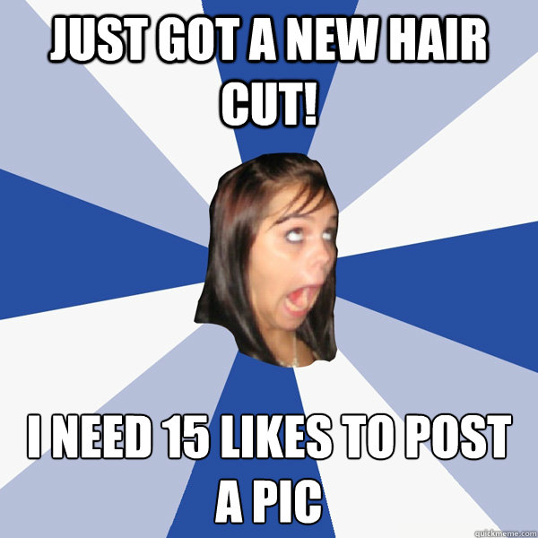 Just got a new hair cut! I need 15 likes to post a pic  Annoying Facebook Girl