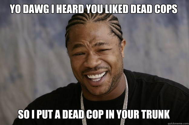 YO DAWG I HEARd YOU liked dead cops so I put a dead cop in your trunk - YO DAWG I HEARd YOU liked dead cops so I put a dead cop in your trunk  Xzibit meme