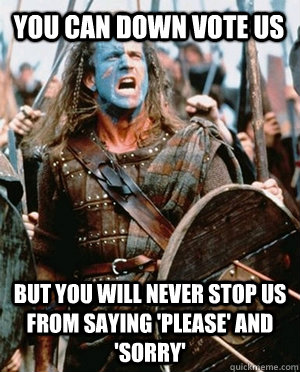 You can Down vote us But you will never stop us from saying 'please' and 'sorry'  - You can Down vote us But you will never stop us from saying 'please' and 'sorry'   William wallace