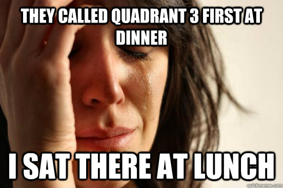 they called quadrant 3 first at dinner i sat there at lunch  First World Problems