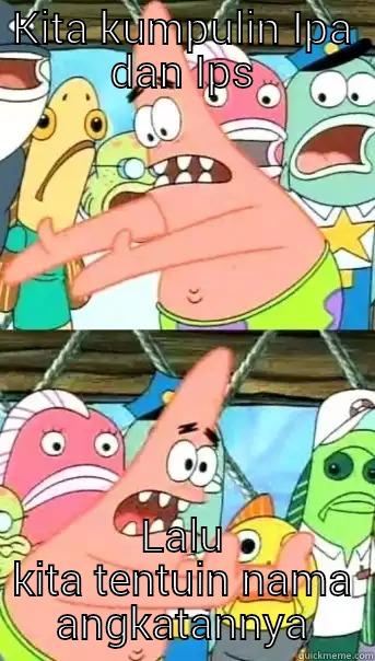 Little joke haha - KITA KUMPULIN IPA DAN IPS LALU KITA TENTUIN NAMA ANGKATANNYA Push it somewhere else Patrick