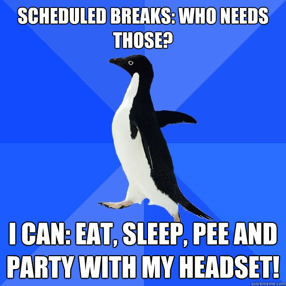 Scheduled Breaks: who needs those? I can: eat, sleep, pee and party with my headset!  Socially Awkward Penguin