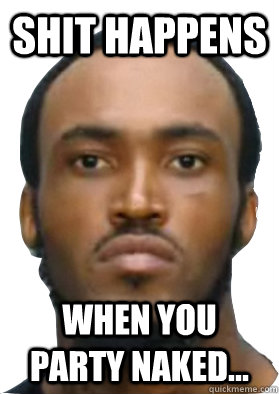 Shit happens when you party naked...  