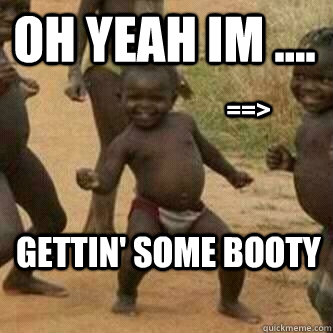 oh yeah im .... gettin' some booty ==>  Its friday niggas