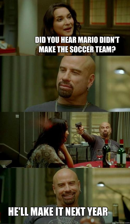 Did you hear Mario didn't make the soccer team? He'll make it next year  Skinhead John