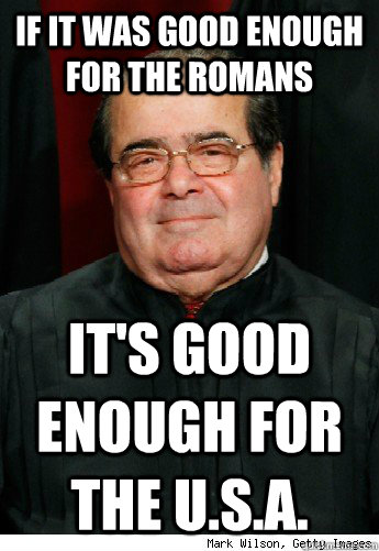 If it was good enough for the Romans It's good enough for the u.s.a.  Scumbag Scalia