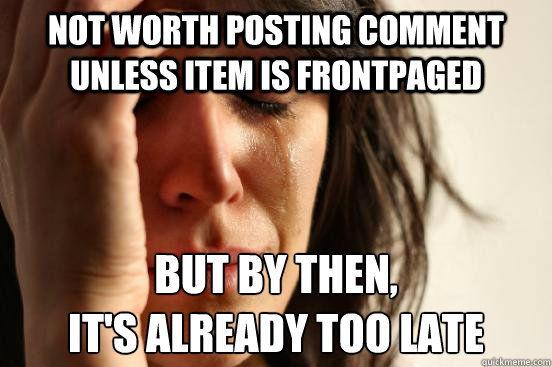 not worth posting comment unless item is frontpaged but by then,
it's already too late  First World Problems